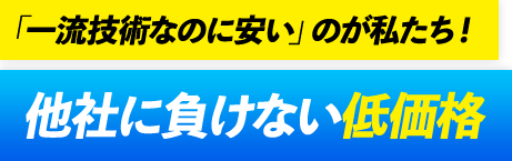 「一流技術なのに安い」のが私たち! 他社に負けない低価格
