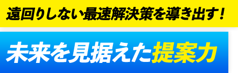 遠回りしない最速解決策を導き出す!未来を見据えた提案力
