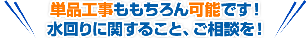単品工事ももちろん可能です!水回りに関すること、ご相談を!
