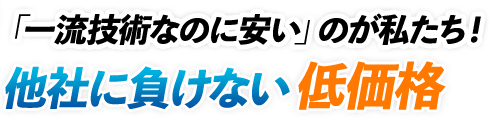 「一流技術なのに安い」のが私たち! 他社に負けない低価格