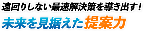 遠回りしない最速解決策を導き出す!未来を見据えた提案力
